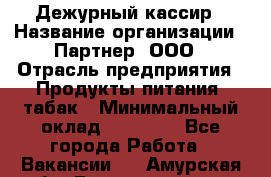 Дежурный кассир › Название организации ­ Партнер, ООО › Отрасль предприятия ­ Продукты питания, табак › Минимальный оклад ­ 33 000 - Все города Работа » Вакансии   . Амурская обл.,Благовещенск г.